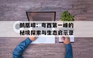 鹅凰嶂：粤西第一峰的秘境探索与生态启示录