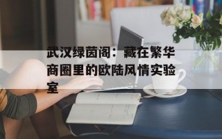 武汉绿茵阁：藏在繁华商圈里的欧陆风情实验室