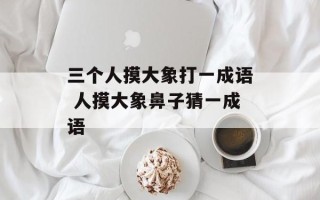 三个人摸大象打一成语 人摸大象鼻子猜一成语