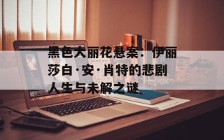 黑色大丽花悬案：伊丽莎白·安·肖特的悲剧人生与未解之谜