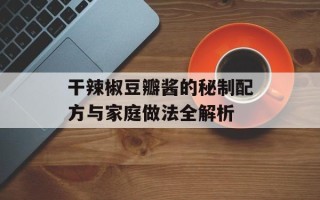 干辣椒豆瓣酱的秘制配方与家庭做法全解析