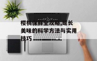 樱桃保鲜全攻略,延长美味的科学方法与实用技巧