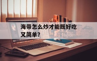 海带怎么炒才能既好吃又简单？