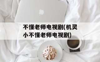 不懂老师电视剧(机灵小不懂老师电视剧)