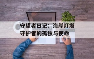 守望者日记：海岸灯塔守护者的孤独与使命