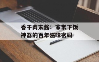 香干肉末酱：家常下饭神器的百年滋味密码