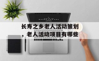 长寿之乡老人活动策划，老人活动项目有哪些
