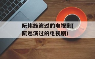 阮伟旌演过的电视剧(阮巡演过的电视剧)