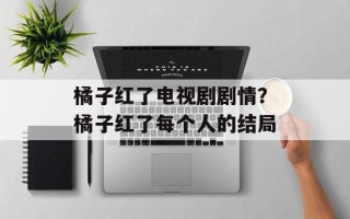 橘子红了电视剧剧情？橘子红了每个人的结局