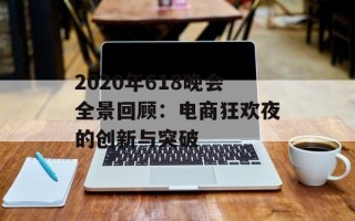 2020年618晚会全景回顾：电商狂欢夜的创新与突破