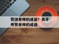 赞颂老师的成语？关于夸赞老师的成语