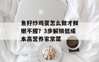 鱼籽炒鸡蛋怎么做才鲜嫩不腥？3步解锁低成本高营养家常菜