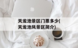 天龙池景区门票多少(天龙池风景区简介)