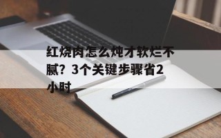 红烧肉怎么炖才软烂不腻？3个关键步骤省2小时