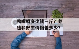 鸭嘴鲟多少钱一斤？养殖和野生价格差多少？