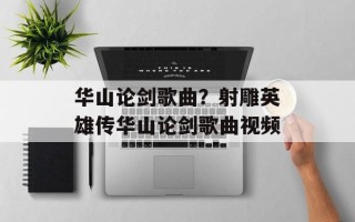 华山论剑歌曲？射雕英雄传华山论剑歌曲视频