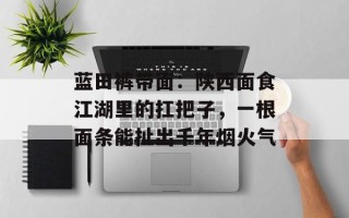 蓝田裤带面：陕西面食江湖里的扛把子，一根面条能扯出千年烟火气