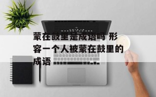 蒙在鼓里是成语吗 形容一个人被蒙在鼓里的成语