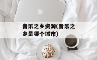 音乐之乡资源(音乐之乡是哪个城市)