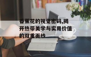 香蕉花的视觉密码,揭开热带美学与实用价值的双重面纱