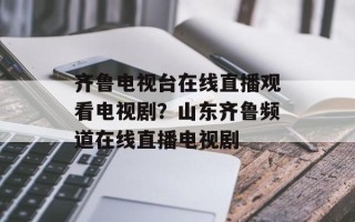 齐鲁电视台在线直播观看电视剧？山东齐鲁频道在线直播电视剧