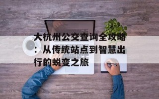 大杭州公交查询全攻略：从传统站点到智慧出行的蜕变之旅