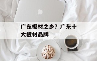 广东板材之乡？广东十大板材品牌