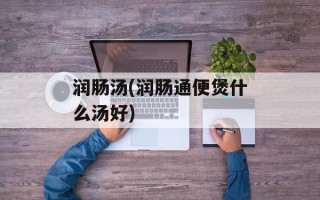 润肠汤(润肠通便煲什么汤好)