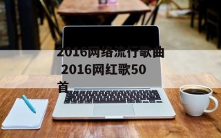 2016网络流行歌曲 2016网红歌50首
