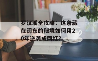 罗汉溪全攻略：这条藏在闽东的秘境如何用20年逆袭成网红？