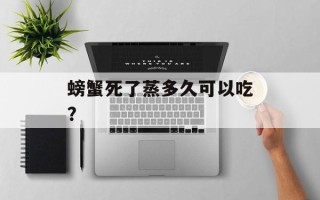 螃蟹死了蒸多久可以吃？