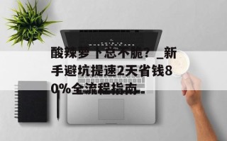 酸辣萝卜总不脆？_新手避坑提速2天省钱80%全流程指南