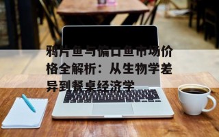 鸦片鱼与偏口鱼市场价格全解析：从生物学差异到餐桌经济学