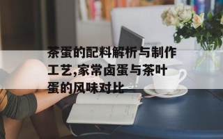 茶蛋的配料解析与制作工艺,家常卤蛋与茶叶蛋的风味对比