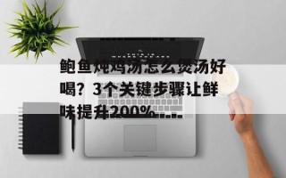 鲍鱼炖鸡汤怎么煲汤好喝？3个关键步骤让鲜味提升200%