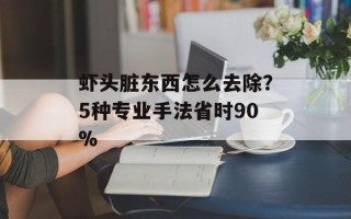 虾头脏东西怎么去除？5种专业手法省时90%