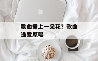 歌曲爱上一朵花？歌曲逃爱原唱