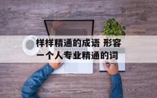 样样精通的成语 形容一个人专业精通的词
