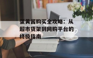 蛋黄酱购买全攻略：从超市货架到网购平台的终极指南