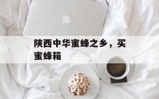 陕西中华蜜蜂之乡，买蜜蜂箱