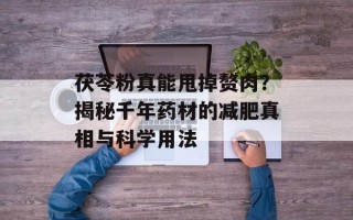 茯苓粉真能甩掉赘肉？揭秘千年药材的减肥真相与科学用法