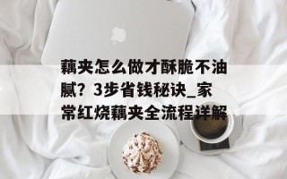 藕夹怎么做才酥脆不油腻？3步省钱秘诀_家常红烧藕夹全流程详解