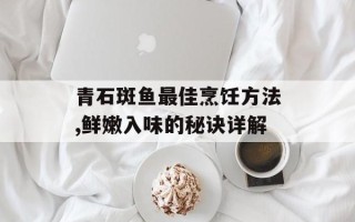 青石斑鱼最佳烹饪方法,鲜嫩入味的秘诀详解