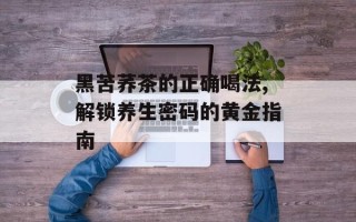 黑苦荞茶的正确喝法,解锁养生密码的黄金指南