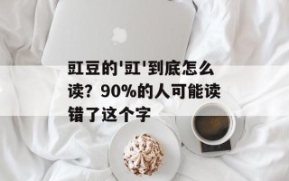 豇豆的'豇'到底怎么读？90%的人可能读错了这个字