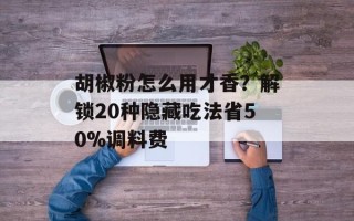 胡椒粉怎么用才香？解锁20种隐藏吃法省50%调料费