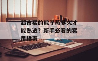 超市买的粽子蒸多久才能熟透？新手必看的实用指南