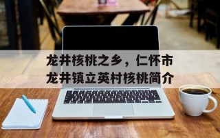龙井核桃之乡，仁怀市龙井镇立英村核桃简介