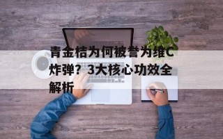 青金桔为何被誉为维C炸弹？3大核心功效全解析