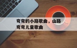 弯弯的小路歌曲，山路弯弯儿童歌曲